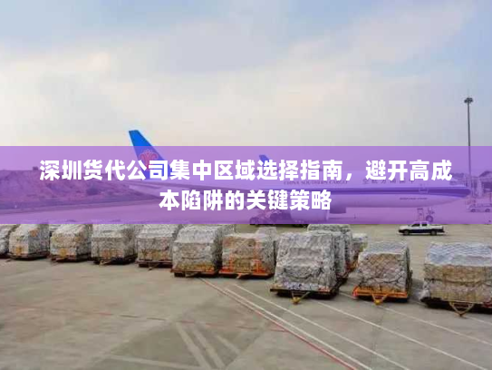 深圳货代公司集中区域选择指南,避开高成本陷阱的关键策略 深圳货代公司集中区域选择指南,避开高成本陷阱的关键策略