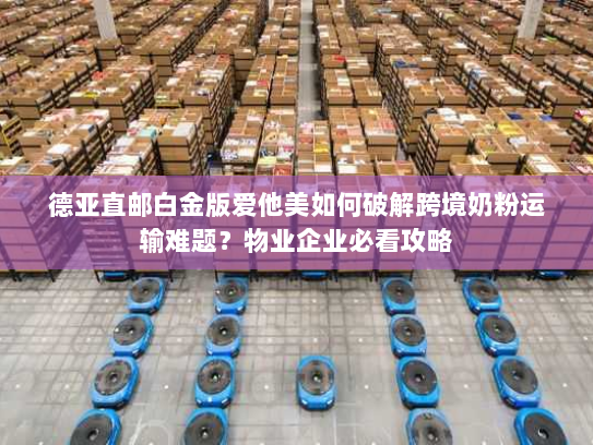 德亚直邮白金版爱他美如何破解跨境奶粉运输难题?物业企业必看攻略 德亚直邮白金版爱他美如何破解跨境奶粉运输难题?物业企业必看攻略