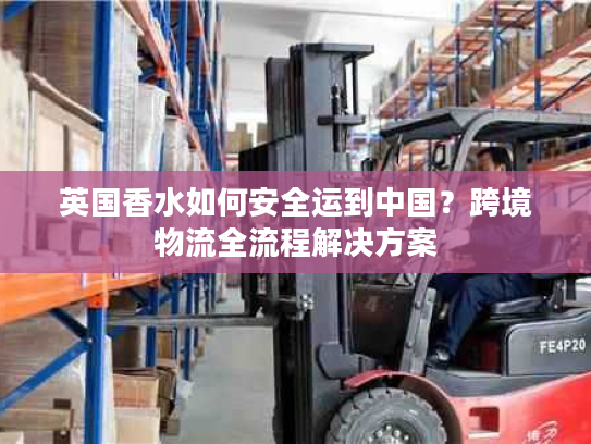 英国香水如何安全运到中国？跨境物流全流程解决方案