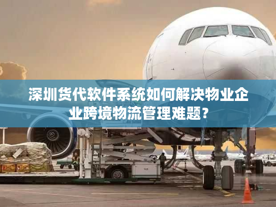 深圳货代软件系统如何解决物业企业跨境物流管理难题？