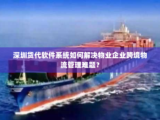 深圳货代软件系统如何解决物业企业跨境物流管理难题? 深圳货代软件系统如何解决物业企业跨境物流管理难题?