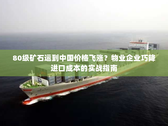 80级矿石运到中国价格飞涨？物业企业巧降进口成本的实战指南