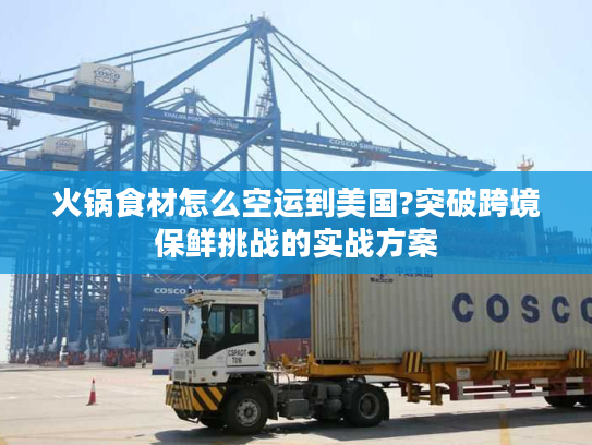 火锅食材怎么空运到美国?突破跨境保鲜挑战的实战方案 火锅食材怎么空运到美国?突破跨境保鲜挑战的实战方案