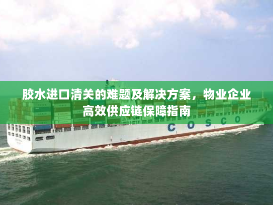 胶水进口清关的难题及解决方案,物业企业高效供应链保障指南 胶水进口清关的难题及解决方案,物业企业高效供应链保障指南