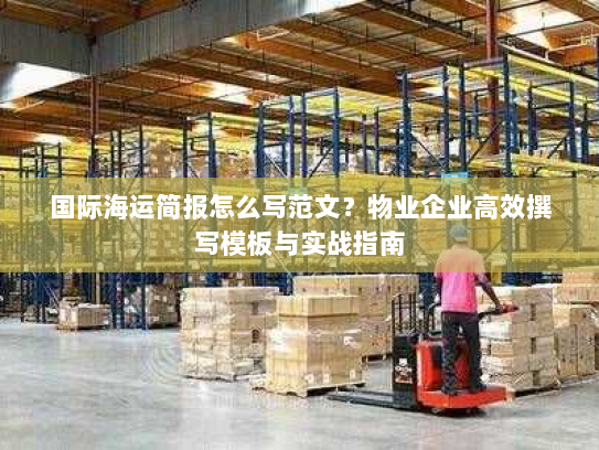 国际海运简报怎么写范文?物业企业高效撰写模板与实战指南 国际海运简报怎么写范文?物业企业高效撰写模板与实战指南