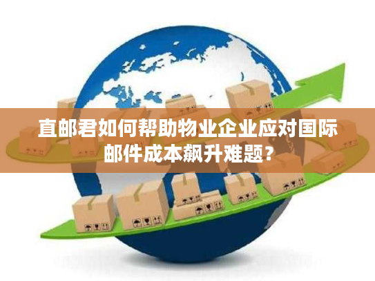 直邮君如何帮助物业企业应对国际邮件成本飙升难题？