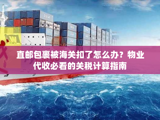直邮包裹被海关扣了怎么办?物业代收必看的关税计算指南 直邮包裹被海关扣了怎么办?物业代收必看的关税计算指南