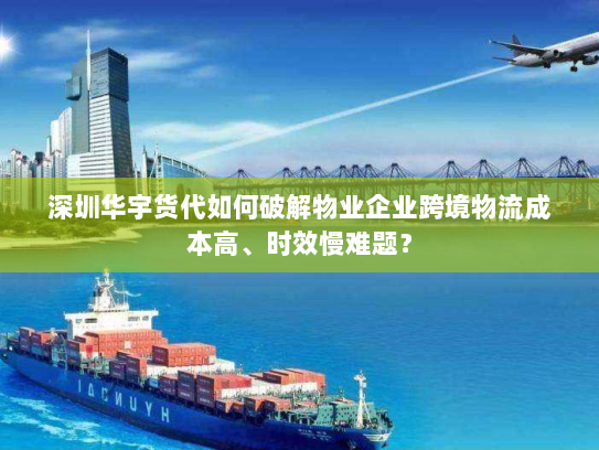 深圳华宇货代如何破解物业企业跨境物流成本高、时效慢难题? 深圳华宇货代如何破解物业企业跨境物流成本高、时效慢难题?