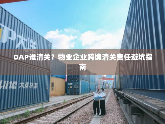 DAP谁清关?物业企业跨境清关责任避坑指南 DAP谁清关?物业企业跨境清关责任避坑指南