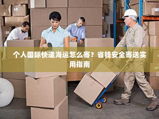 个人国际快递海运怎么寄?省钱安全寄送实用指南 个人国际快递海运怎么寄?省钱安全寄送实用指南