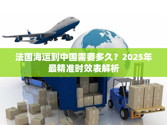 法国海运到中国需要多久？2025年最精准时效表解析