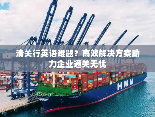 清关行英语难题？高效解决方案助力企业通关无忧