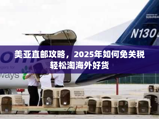 美亚直邮攻略,2025年如何免关税轻松淘海外好货 美亚直邮攻略,2025年如何免关税轻松淘海外好货