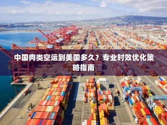 中国肉类空运到美国多久?专业时效优化策略指南 中国肉类空运到美国多久?专业时效优化策略指南