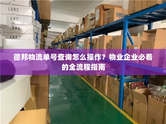 德邦物流单号查询怎么操作?物业企业必看的全流程指南 德邦物流单号查询怎么操作?物业企业必看的全流程指南