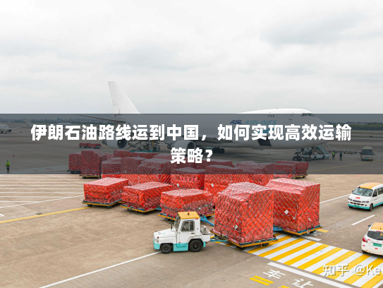 伊朗石油路线运到中国,如何实现高效运输策略? 伊朗石油路线运到中国,如何实现高效运输策略?
