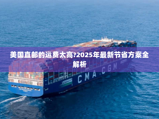 美国直邮的运费太高?2025年最新节省方案全解析 美国直邮的运费太高?2025年最新节省方案全解析