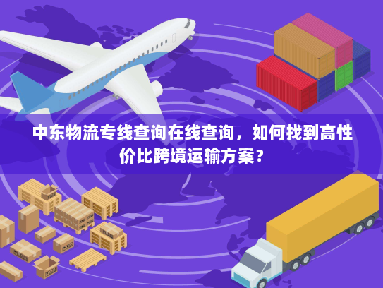 中东物流专线查询在线查询，如何找到高性价比跨境运输方案？