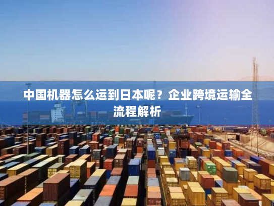 中国机器怎么运到日本呢？企业跨境运输全流程解析