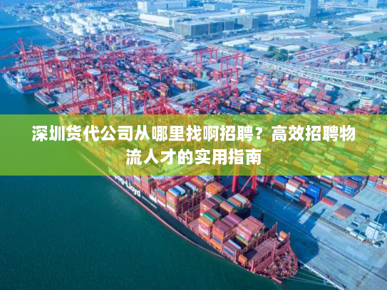 深圳货代公司从哪里找啊招聘？高效招聘物流人才的实用指南