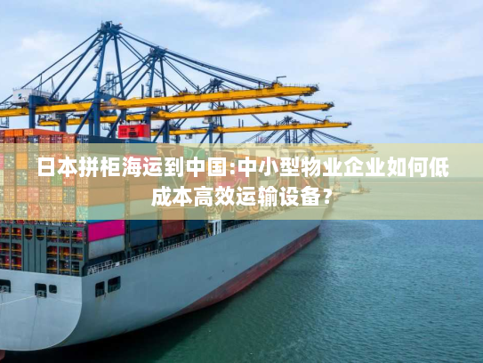 日本拼柜海运到中国:中小型物业企业如何低成本高效运输设备？