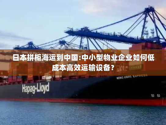 日本拼柜海运到中国:中小型物业企业如何低成本高效运输设备? 日本拼柜海运到中国:中小型物业企业如何低成本高效运输设备?