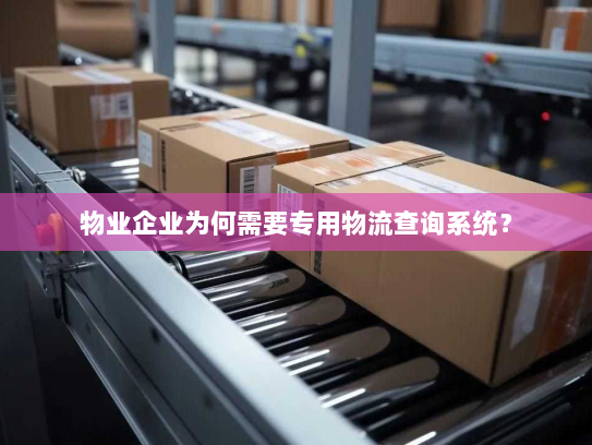 物业企业为何需要专用物流查询系统? 物业企业为何需要专用物流查询系统?