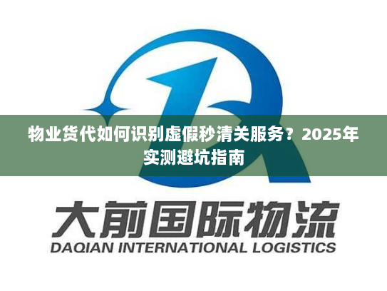 物业货代如何识别虚假秒清关服务?2025年实测避坑指南 物业货代如何识别虚假秒清关服务?2025年实测避坑指南