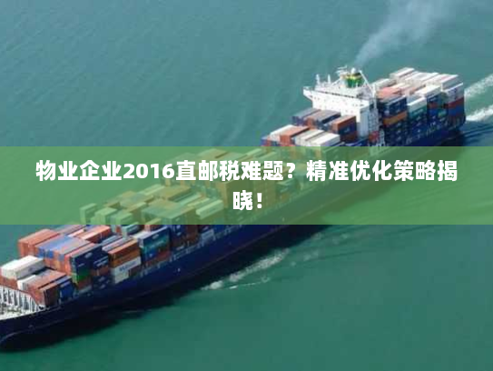 物业企业2016直邮税难题?精准优化策略揭晓! 物业企业2016直邮税难题?精准优化策略揭晓!