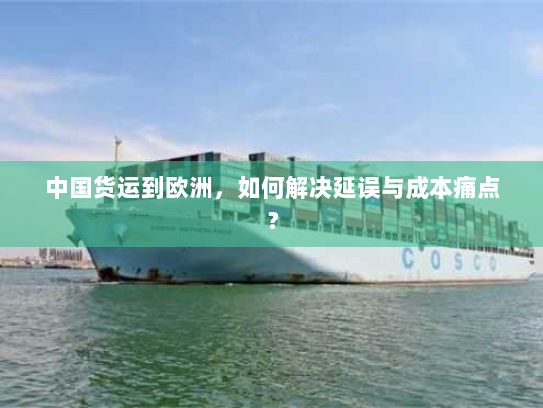 中国货运到欧洲，如何解决延误与成本痛点？