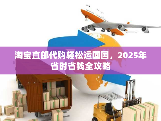 淘宝直邮代购轻松运回国，2025年省时省钱全攻略