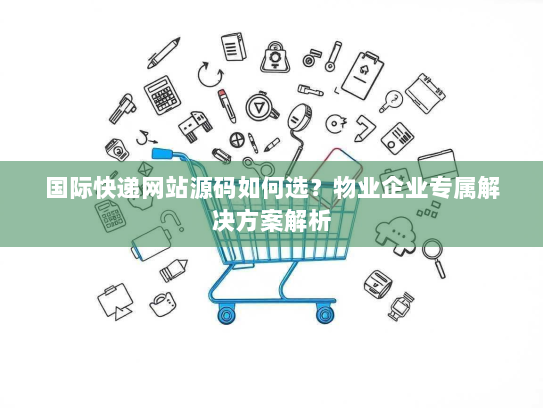 国际快递网站源码如何选?物业企业专属解决方案解析 国际快递网站源码如何选?物业企业专属解决方案解析