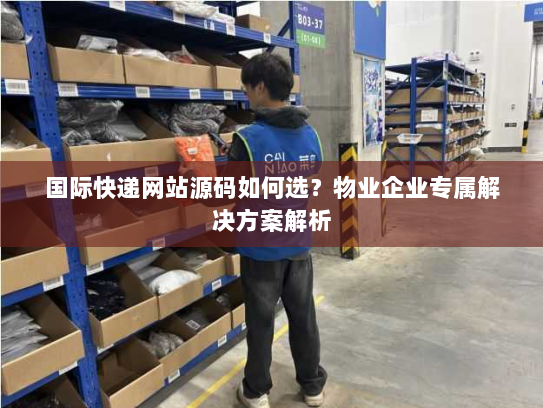 国际快递网站源码如何选?物业企业专属解决方案解析 国际快递网站源码如何选?物业企业专属解决方案解析