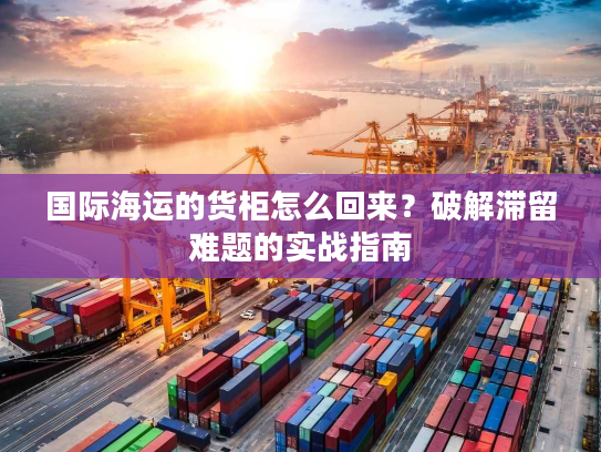 国际海运的货柜怎么回来？破解滞留难题的实战指南