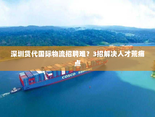深圳货代国际物流招聘难?3招解决人才荒痛点 深圳货代国际物流招聘难?3招解决人才荒痛点