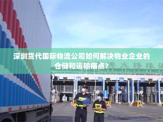 深圳货代国际物流公司如何解决物业企业的仓储和运输痛点? 深圳货代国际物流公司如何解决物业企业的仓储和运输痛点?