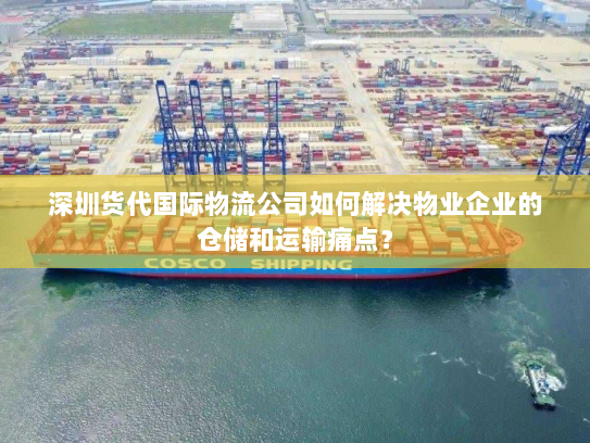深圳货代国际物流公司如何解决物业企业的仓储和运输痛点? 深圳货代国际物流公司如何解决物业企业的仓储和运输痛点?