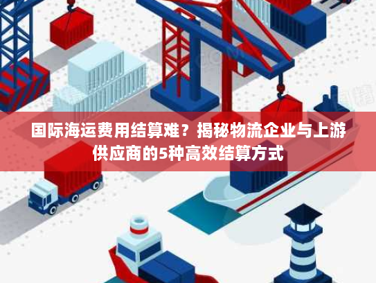 国际海运费用结算难？揭秘物流企业与上游供应商的5种高效结算方式