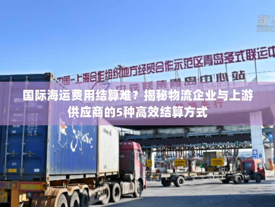 国际海运费用结算难?揭秘物流企业与上游供应商的5种高效结算方式 国际海运费用结算难?揭秘物流企业与上游供应商的5种高效结算方式