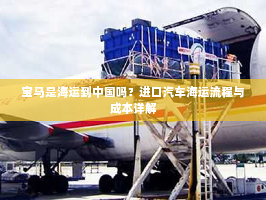 宝马是海运到中国吗？进口汽车海运流程与成本详解