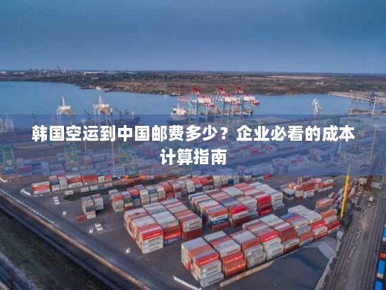 韩国空运到中国邮费多少?企业必看的成本计算指南 韩国空运到中国邮费多少?企业必看的成本计算指南