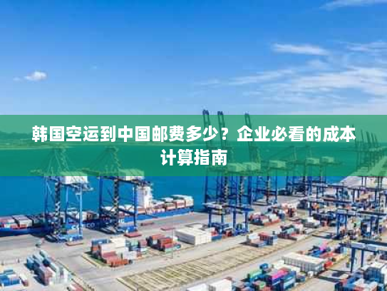 韩国空运到中国邮费多少?企业必看的成本计算指南 韩国空运到中国邮费多少?企业必看的成本计算指南