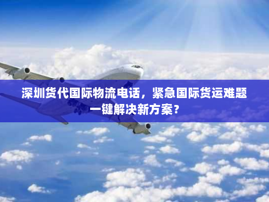 深圳货代国际物流电话，紧急国际货运难题一键解决新方案？