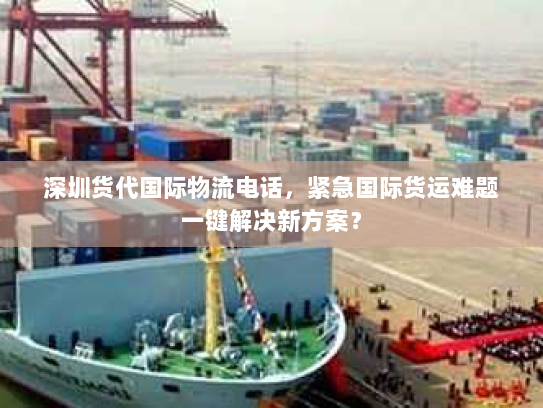 深圳货代国际物流电话,紧急国际货运难题一键解决新方案? 深圳货代国际物流电话,紧急国际货运难题一键解决新方案?