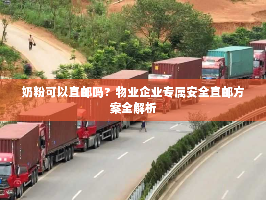 奶粉可以直邮吗?物业企业专属安全直邮方案全解析 奶粉可以直邮吗?物业企业专属安全直邮方案全解析