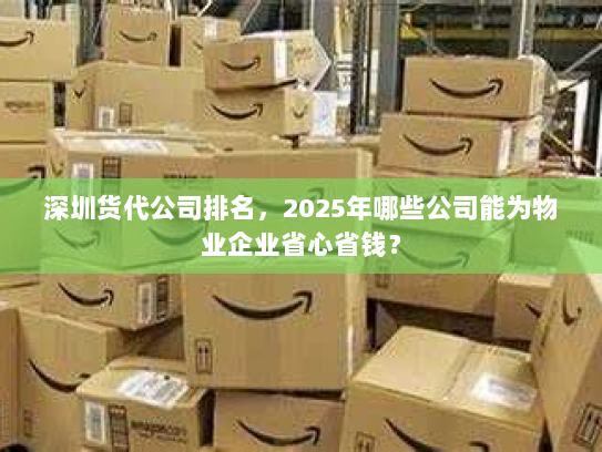 深圳货代公司排名,2025年哪些公司能为物业企业省心省钱? 深圳货代公司排名,2025年哪些公司能为物业企业省心省钱?