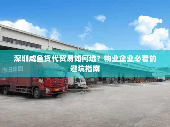 深圳咸鱼货代贸易如何选?物业企业必看的避坑指南 深圳咸鱼货代贸易如何选?物业企业必看的避坑指南