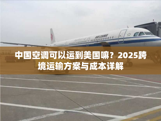 中国空调可以运到美国嘛？2025跨境运输方案与成本详解