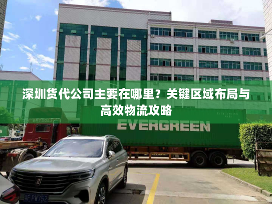 深圳货代公司主要在哪里?关键区域布局与高效物流攻略 深圳货代公司主要在哪里?关键区域布局与高效物流攻略