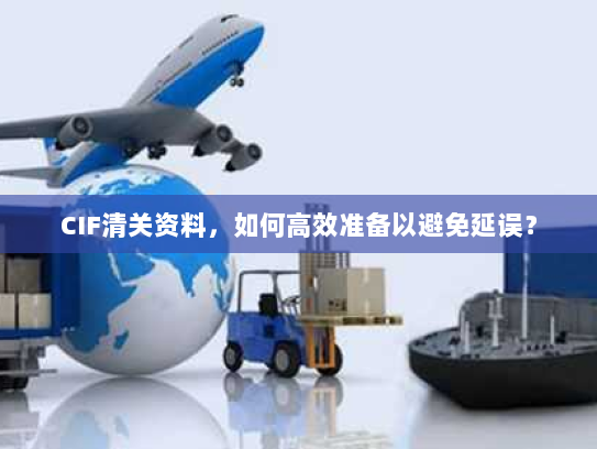 CIF清关资料，如何高效准备以避免延误？